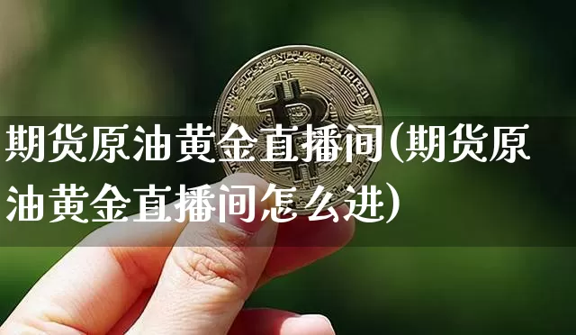 期货原油黄金直播间(期货原油黄金直播间怎么进)_https://www.qldgs.com_原油期货_第1张