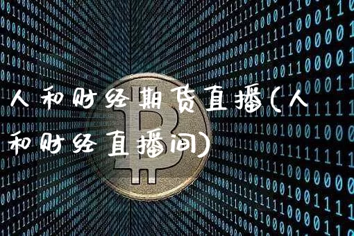 人和财经期货直播(人和财经直播间)_https://www.qldgs.com_国际期货_第1张