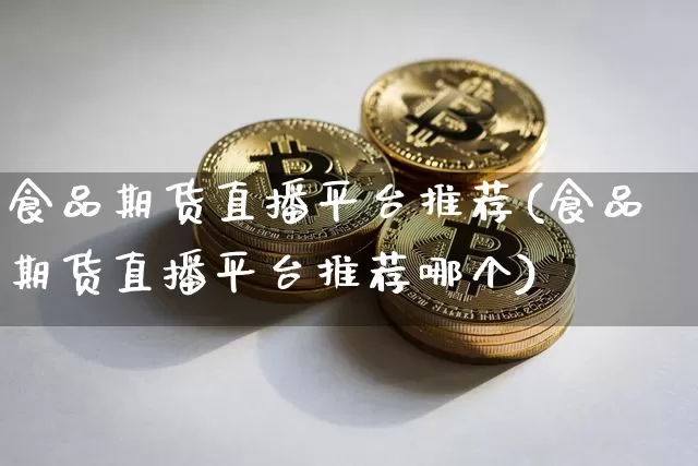 食品期货直播平台推荐(食品期货直播平台推荐哪个)_https://www.qldgs.com_内盘期货_第1张