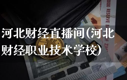 河北财经直播间(河北财经职业技术学校)_https://www.qldgs.com_期货_第1张