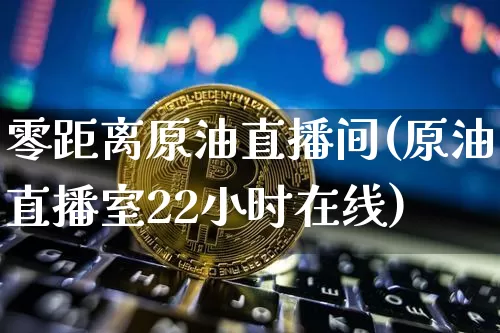 零距离原油直播间(原油直播室22小时在线)_https://www.qldgs.com_内盘期货_第1张