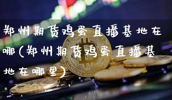 郑州期货鸡蛋直播基地在哪(郑州期货鸡蛋直播基地在哪里)_https://www.qldgs.com_黄金期货_第1张