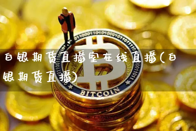 白银期货直播室在线直播(白银期货直播)_https://www.qldgs.com_期货_第1张