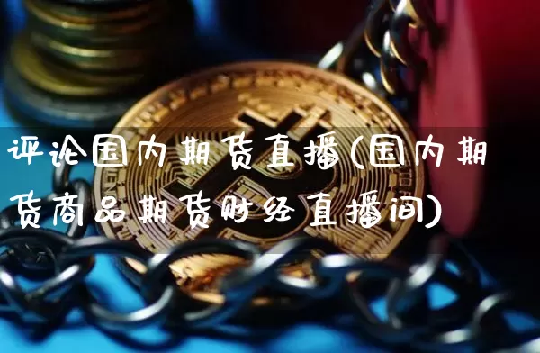 评论国内期货直播(国内期货商品期货财经直播间)_https://www.qldgs.com_恒指期货_第1张