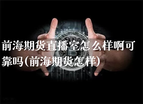 前海期货直播室怎么样啊可靠吗(前海期货怎样)_https://www.qldgs.com_内盘期货_第1张