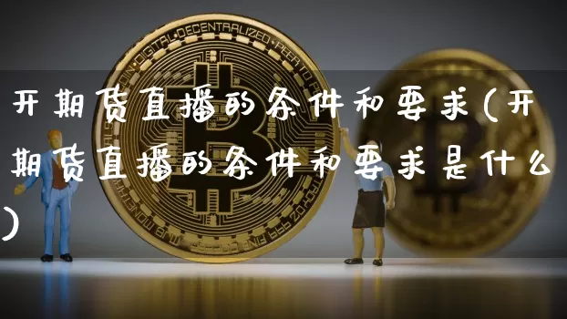 开期货直播的条件和要求(开期货直播的条件和要求是什么)_https://www.qldgs.com_国际期货_第1张