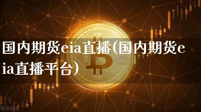 国内期货eia直播(国内期货eia直播平台)_https://www.qldgs.com_恒指期货_第1张