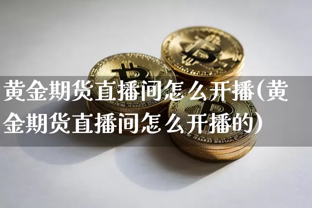 黄金期货直播间怎么开播(黄金期货直播间怎么开播的)_https://www.qldgs.com_恒指期货_第1张