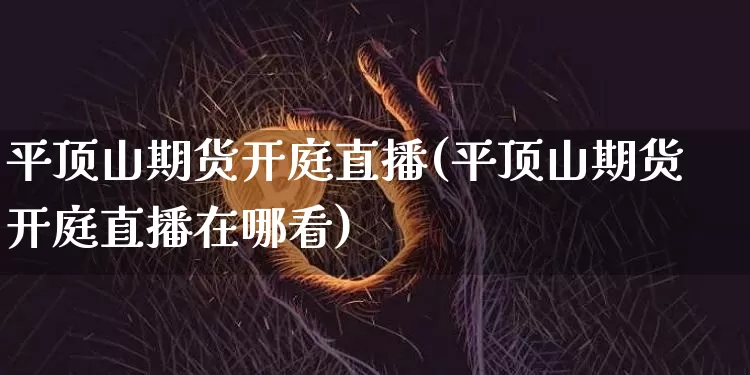 平顶山期货开庭直播(平顶山期货开庭直播在哪看)_https://www.qldgs.com_期货_第1张