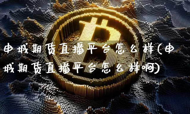 申城期货直播平台怎么样(申城期货直播平台怎么样啊)_https://www.qldgs.com_期货_第1张