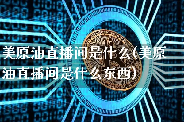 美原油直播间是什么(美原油直播间是什么东西)_https://www.qldgs.com_恒指期货_第1张