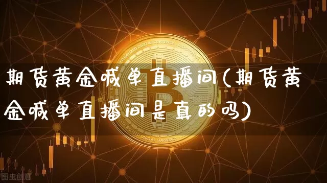 期货黄金喊单直播间(期货黄金喊单直播间是真的吗)_https://www.qldgs.com_期货_第1张