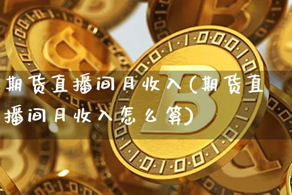 期货直播间月收入(期货直播间月收入怎么算)_https://www.qldgs.com_恒指期货_第1张