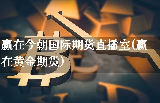 赢在今朝国际期货直播室(赢在黄金期货)_https://www.qldgs.com_恒指期货_第1张