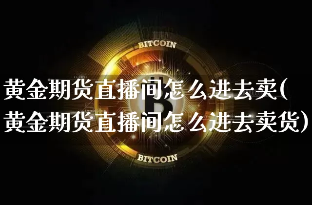 黄金期货直播间怎么进去卖(黄金期货直播间怎么进去卖货)_https://www.qldgs.com_黄金期货_第1张