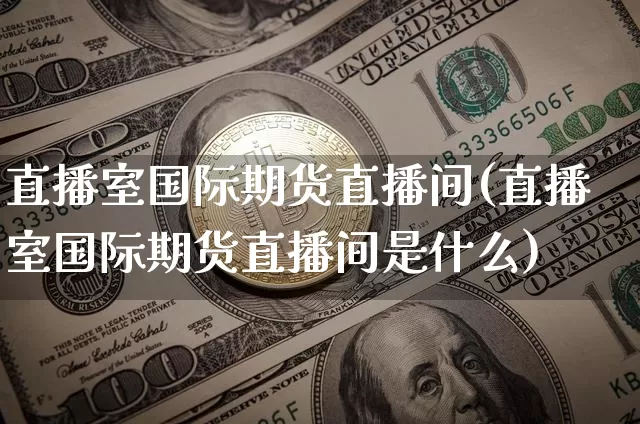 直播室国际期货直播间(直播室国际期货直播间是什么)_https://www.qldgs.com_恒指期货_第1张