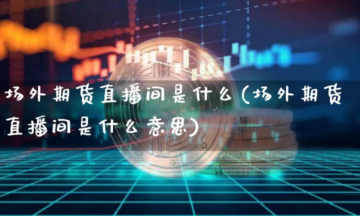 场外期货直播间是什么(场外期货直播间是什么意思)_https://www.qldgs.com_原油期货_第1张