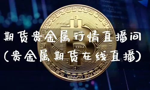 期货贵金属行情直播间(贵金属期货在线直播)_https://www.qldgs.com_黄金期货_第1张