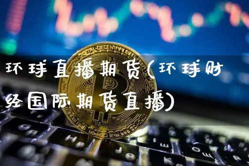 环球直播期货(环球财经国际期货直播)_https://www.qldgs.com_黄金期货_第1张
