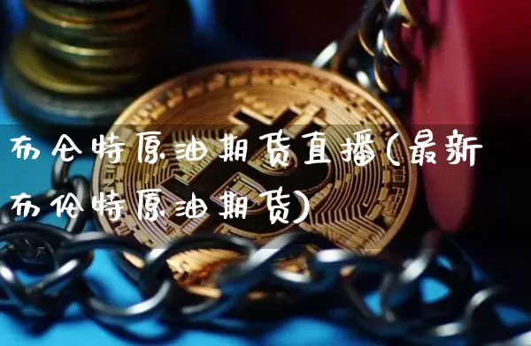 布仑特原油期货直播(最新布伦特原油期货)_https://www.qldgs.com_内盘期货_第1张