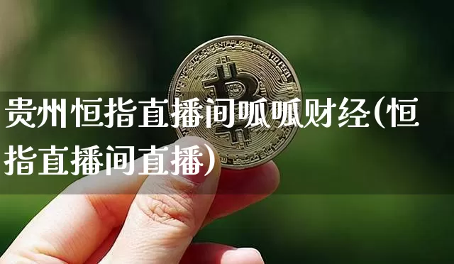贵州恒指直播间呱呱财经(恒指直播间直播)_https://www.qldgs.com_恒指期货_第1张