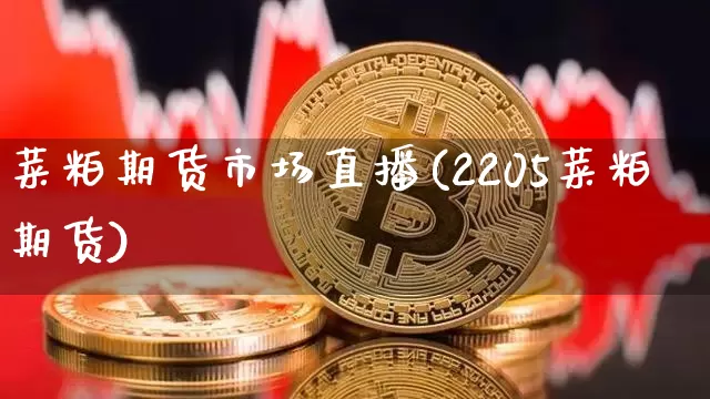 菜粕期货市场直播(2205菜粕期货)_https://www.qldgs.com_期货_第1张