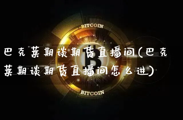 巴克莱期谈期货直播间(巴克莱期谈期货直播间怎么进)_https://www.qldgs.com_内盘期货_第1张