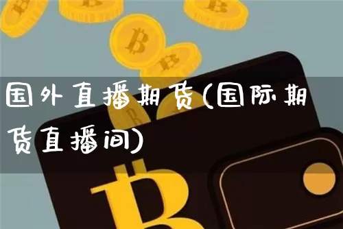 国外直播期货(国际期货直播间)_https://www.qldgs.com_恒指期货_第1张