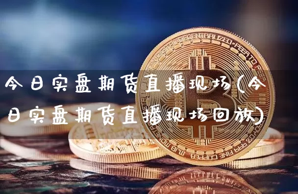 今日实盘期货直播现场(今日实盘期货直播现场回放)_https://www.qldgs.com_原油期货_第1张