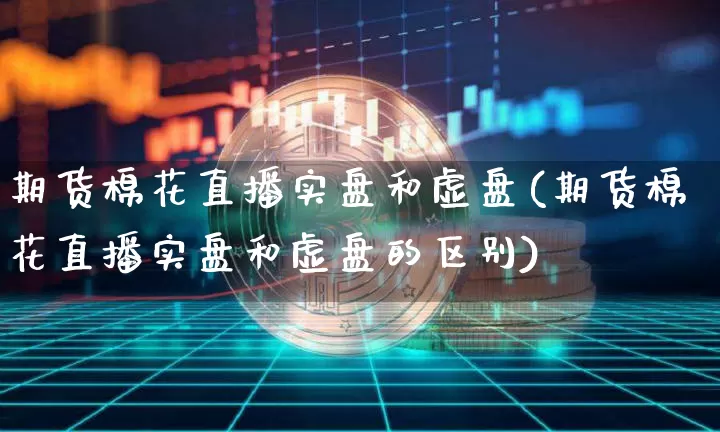 期货棉花直播实盘和虚盘(期货棉花直播实盘和虚盘的区别)_https://www.qldgs.com_黄金期货_第1张
