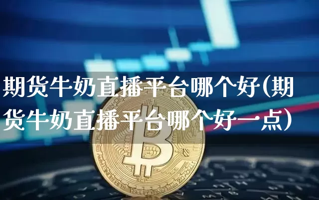 期货牛奶直播平台哪个好(期货牛奶直播平台哪个好一点)_https://www.qldgs.com_原油期货_第1张