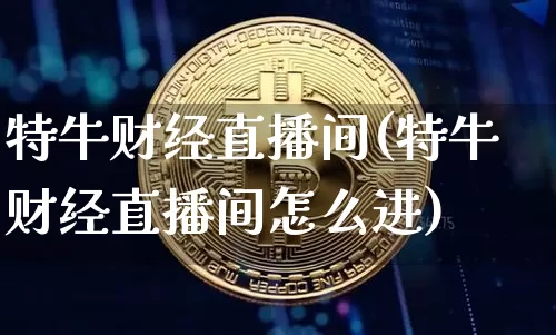 特牛财经直播间(特牛财经直播间怎么进)_https://www.qldgs.com_原油期货_第1张