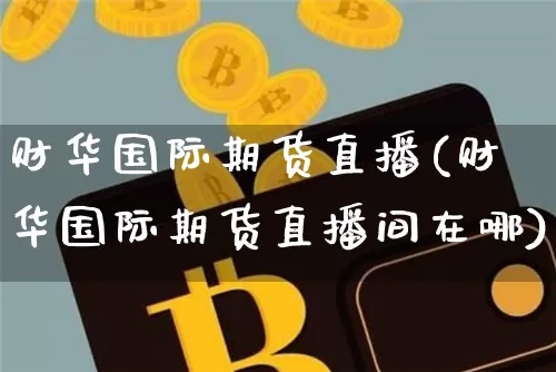 财华国际期货直播(财华国际期货直播间在哪)_https://www.qldgs.com_原油期货_第1张