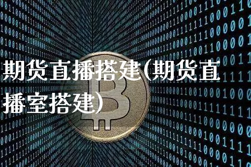 期货直播搭建(期货直播室搭建)_https://www.qldgs.com_黄金期货_第1张