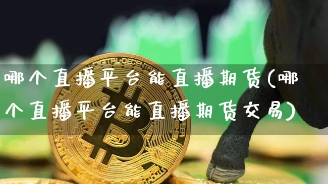 哪个直播平台能直播期货(哪个直播平台能直播期货交易)_https://www.qldgs.com_恒指期货_第1张