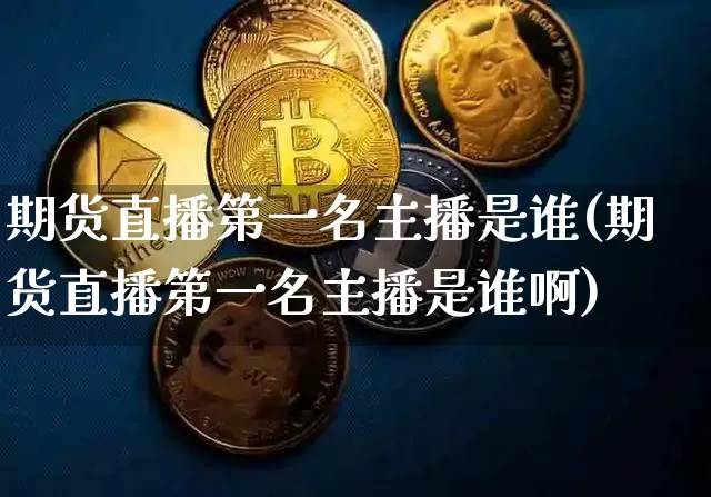 期货直播第一名主播是谁(期货直播第一名主播是谁啊)_https://www.qldgs.com_恒指期货_第1张