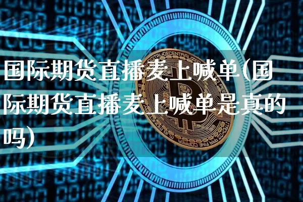 国际期货直播麦上喊单(国际期货直播麦上喊单是真的吗)_https://www.qldgs.com_内盘期货_第1张