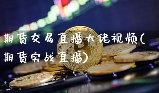 期货交易直播大佬视频(期货实战直播)_https://www.qldgs.com_黄金期货_第1张