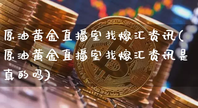 原油黄金直播室找熔汇资讯(原油黄金直播室找熔汇资讯是真的吗)_https://www.qldgs.com_国际期货_第1张