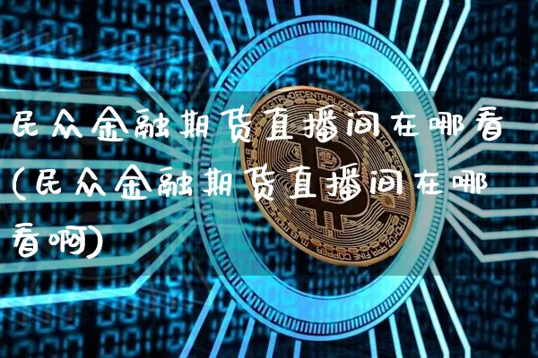 民众金融期货直播间在哪看(民众金融期货直播间在哪看啊)_https://www.qldgs.com_黄金期货_第1张