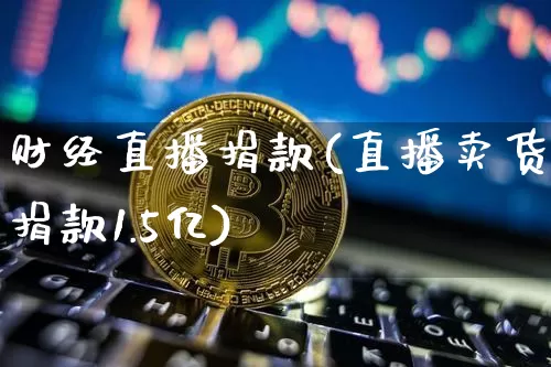 财经直播捐款(直播卖货捐款1.5亿)_https://www.qldgs.com_原油期货_第1张