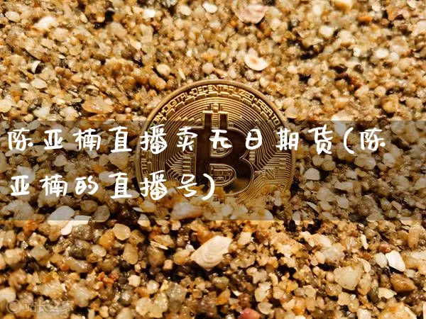 陈亚楠直播卖无日期货(陈亚楠的直播号)_https://www.qldgs.com_原油期货_第1张