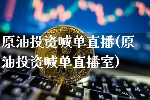 原油投资喊单直播(原油投资喊单直播室)_https://www.qldgs.com_恒指期货_第1张