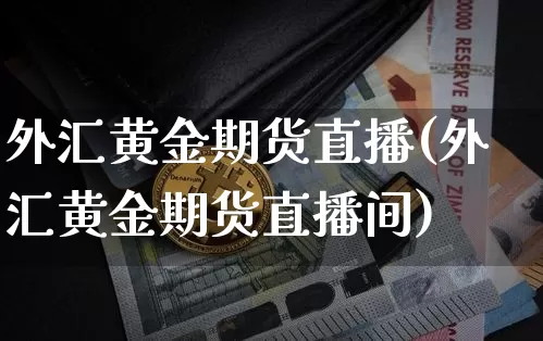 外汇黄金期货直播(外汇黄金期货直播间)_https://www.qldgs.com_恒指期货_第1张
