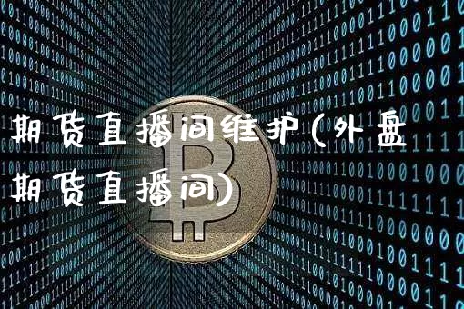 期货直播间维护(外盘期货直播间)_https://www.qldgs.com_国际期货_第1张