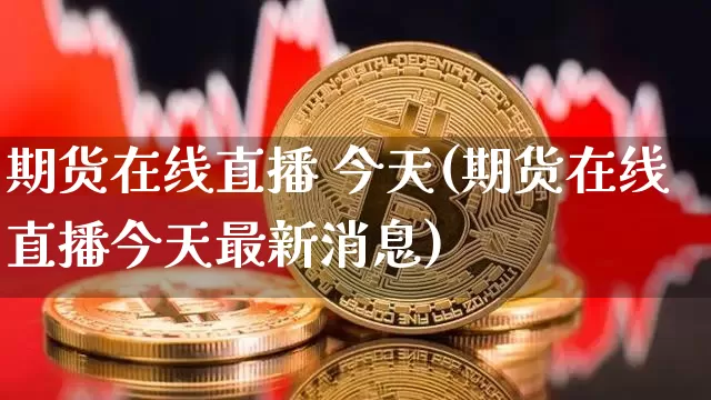 期货在线直播 今天(期货在线直播今天最新消息)_https://www.qldgs.com_内盘期货_第1张