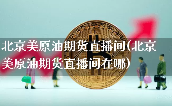 北京美原油期货直播间(北京美原油期货直播间在哪)_https://www.qldgs.com_内盘期货_第1张