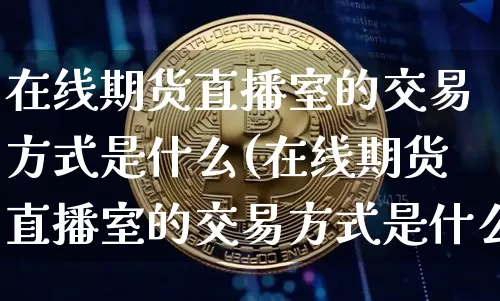 在线期货直播室的交易方式是什么(在线期货直播室的交易方式是什么意思)_https://www.qldgs.com_原油期货_第1张