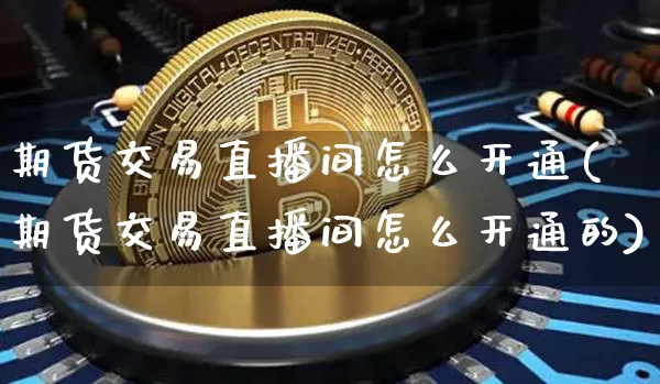 期货交易直播间怎么开通(期货交易直播间怎么开通的)_https://www.qldgs.com_内盘期货_第1张