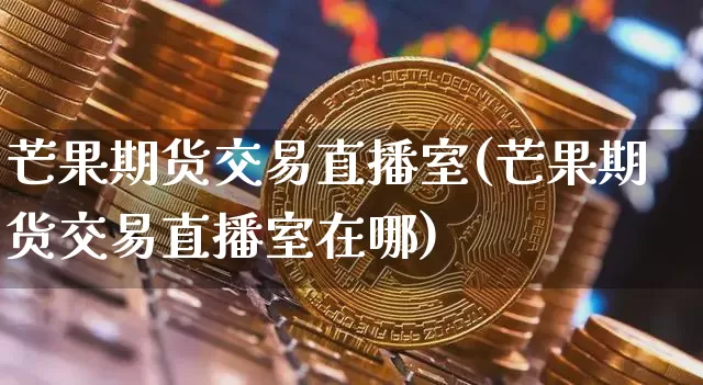 芒果期货交易直播室(芒果期货交易直播室在哪)_https://www.qldgs.com_恒指期货_第1张